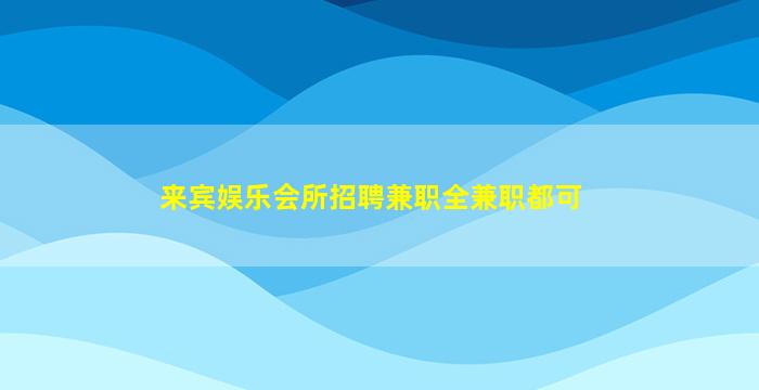 来宾娱乐会所招聘兼职全兼职都可